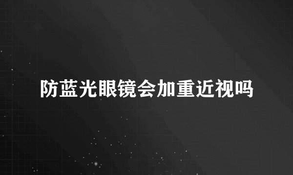 防蓝光眼镜会加重近视吗