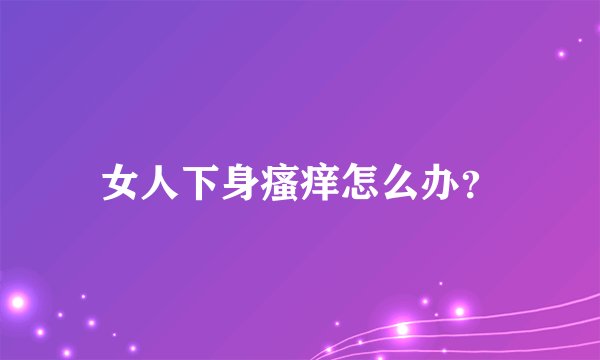 女人下身瘙痒怎么办？