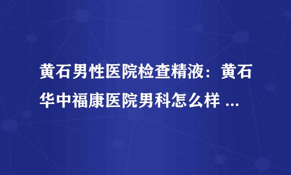 黄石男性医院检查精液：黄石华中福康医院男科怎么样 黄石泌尿专科医院