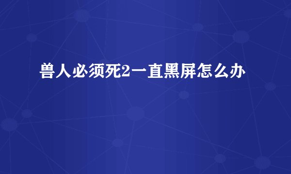 兽人必须死2一直黑屏怎么办