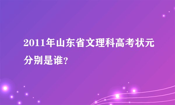 2011年山东省文理科高考状元分别是谁?