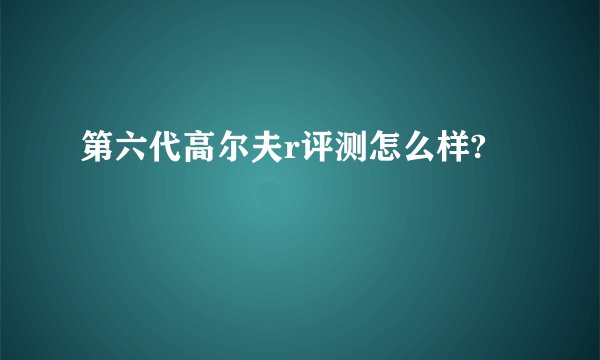 第六代高尔夫r评测怎么样?