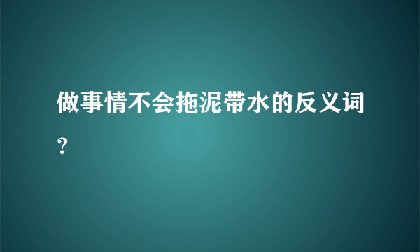 做事情不会拖泥带水的反义词？