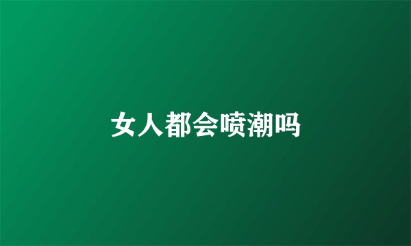 女人都会喷潮吗