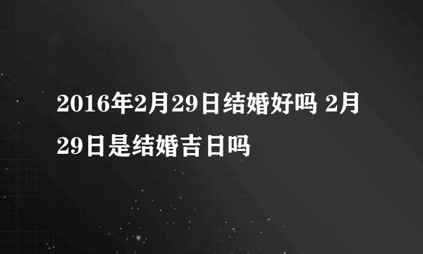2016年2月29日结婚好吗 2月29日是结婚吉日吗