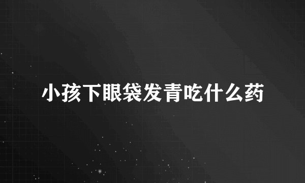 小孩下眼袋发青吃什么药