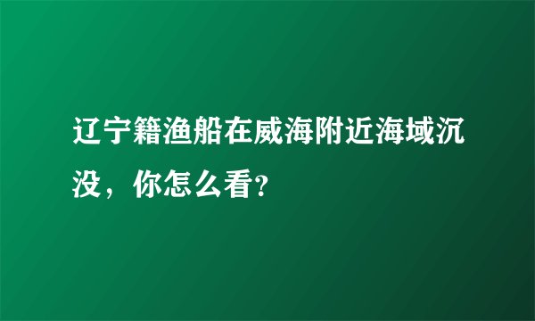 辽宁籍渔船在威海附近海域沉没，你怎么看？