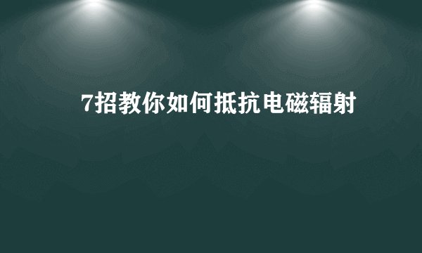 7招教你如何抵抗电磁辐射