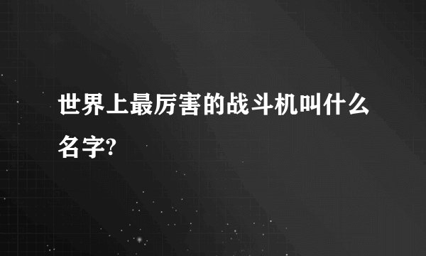 世界上最厉害的战斗机叫什么名字?