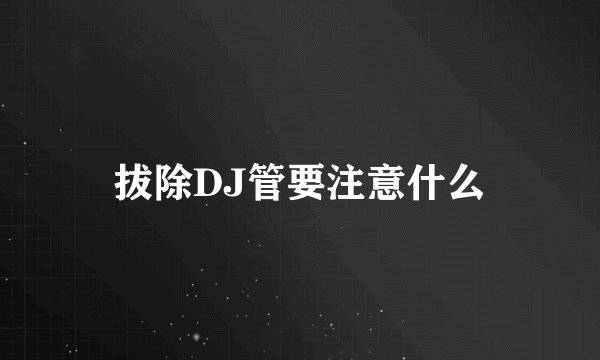 拔除DJ管要注意什么