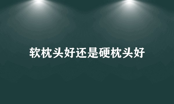 软枕头好还是硬枕头好
