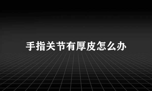 手指关节有厚皮怎么办