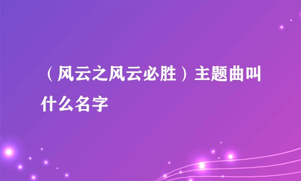 (风云之风云必胜)主题曲叫什么名字