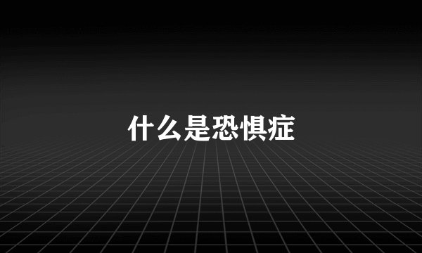 什么是恐惧症