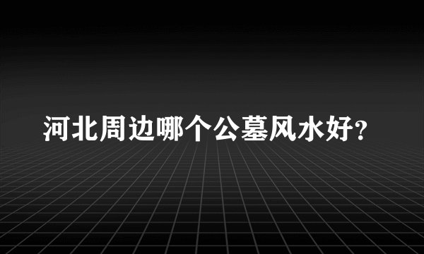 河北周边哪个公墓风水好？