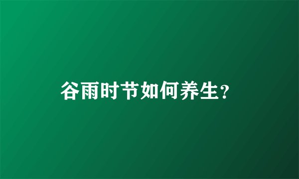 谷雨时节如何养生？