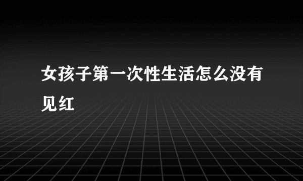 女孩子第一次性生活怎么没有见红