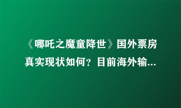 《哪吒之魔童降世》国外票房真实现状如何？目前海外输出最成功的中国电影是什么？