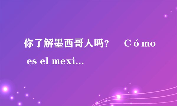 你了解墨西哥人吗？¿Cómo es el mexicano?