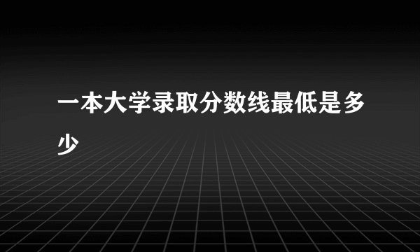 一本大学录取分数线最低是多少