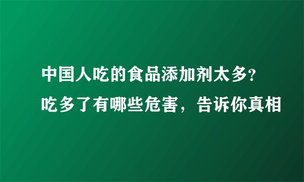 中国人吃的食品添加剂太多？吃多了有哪些危害，告诉你真相