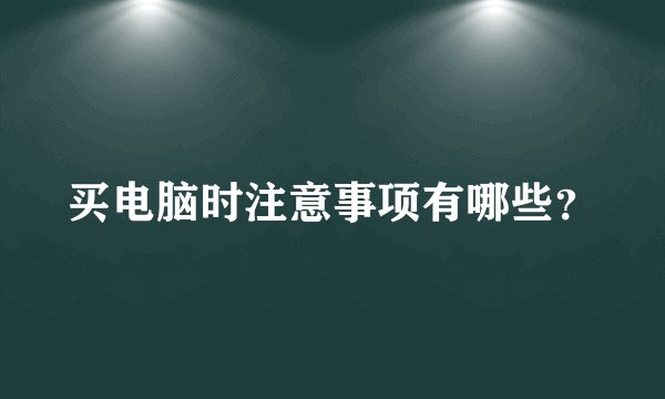 买电脑时注意事项有哪些？