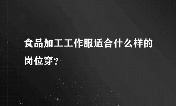 食品加工工作服适合什么样的岗位穿？