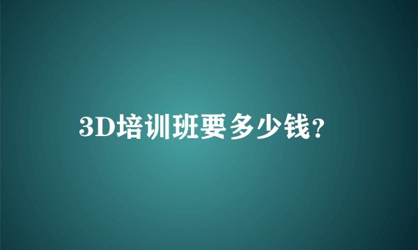 3D培训班要多少钱？