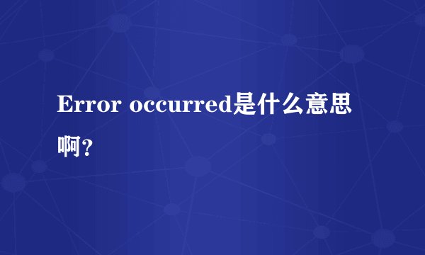 Error occurred是什么意思啊？