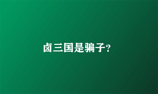 卤三国是骗子？