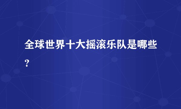 全球世界十大摇滚乐队是哪些？