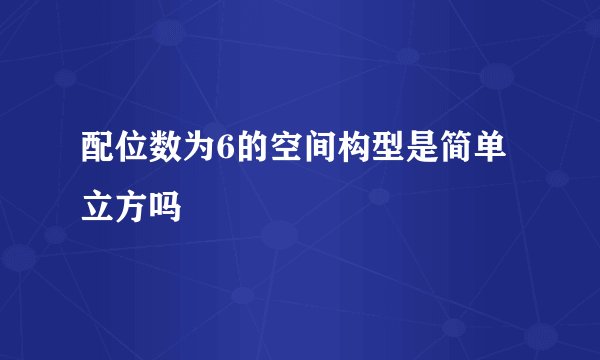 配位数为6的空间构型是简单立方吗