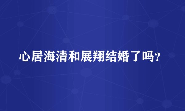心居海清和展翔结婚了吗?