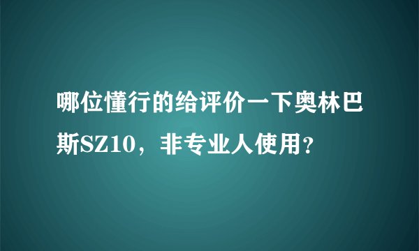哪位懂行的给评价一下奥林巴斯SZ10,非专业人使用?