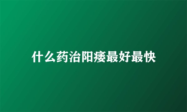 什么药治阳痿最好最快