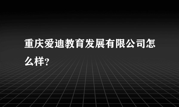 重庆爱迪教育发展有限公司怎么样？
