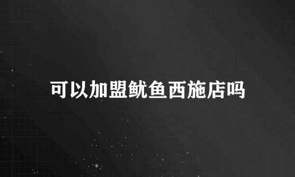 可以加盟鱿鱼西施店吗