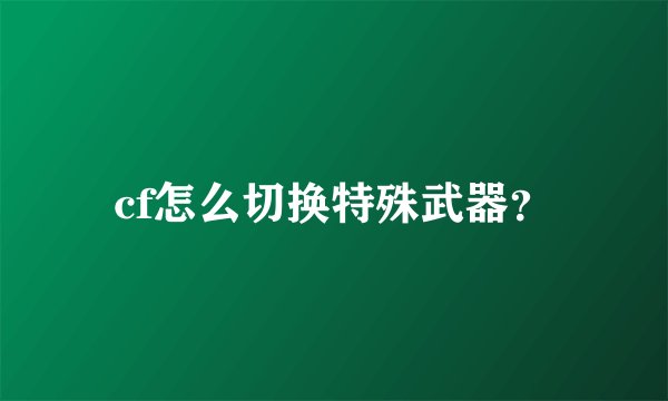 cf怎么切换特殊武器？