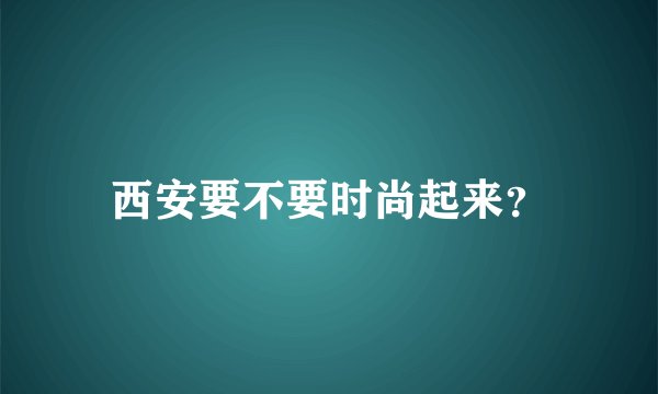 西安要不要时尚起来？