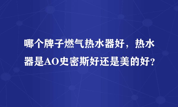 哪个牌子燃气热水器好,热水器是AO史密斯好还是美的好?