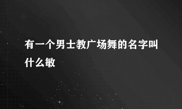 有一个男士教广场舞的名字叫什么敏