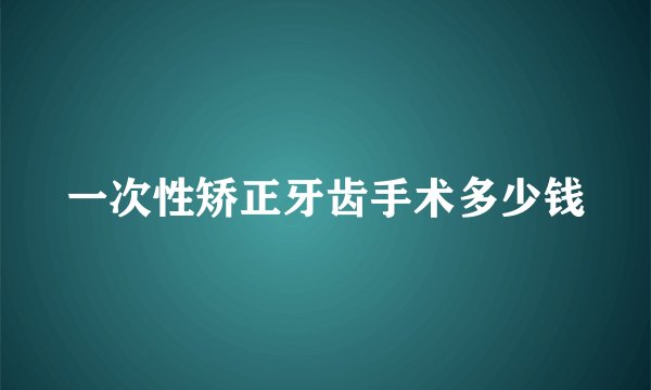 一次性矫正牙齿手术多少钱