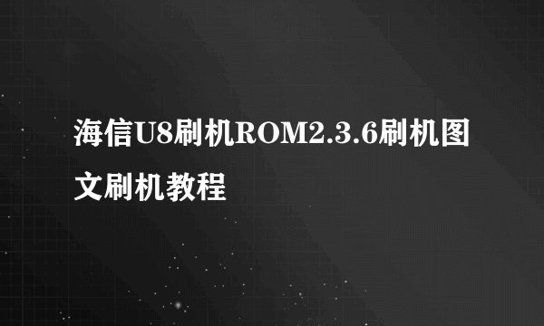 海信U8刷机ROM2.3.6刷机图文刷机教程