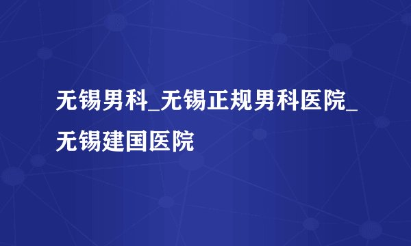 无锡男科_无锡正规男科医院_无锡建国医院