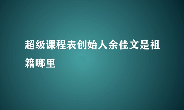 超级课程表创始人余佳文是祖籍哪里