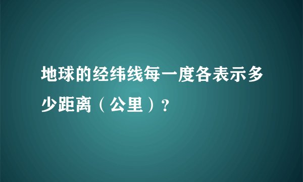 地球的经纬线每一度各表示多少距离(公里)?