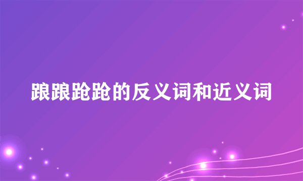 踉踉跄跄的反义词和近义词