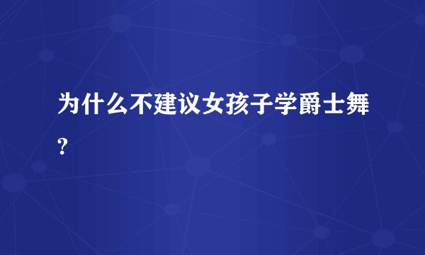 为什么不建议女孩子学爵士舞?