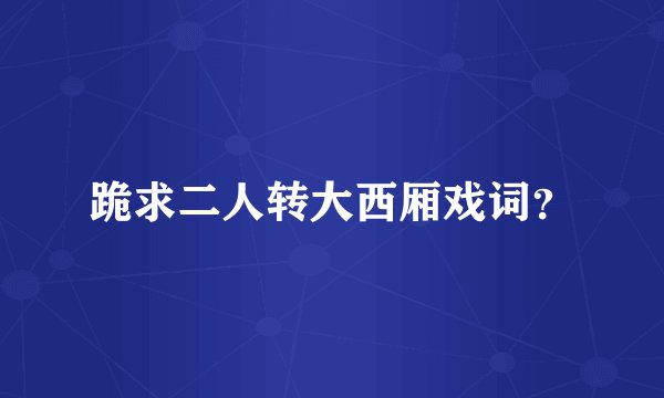 跪求二人转大西厢戏词？