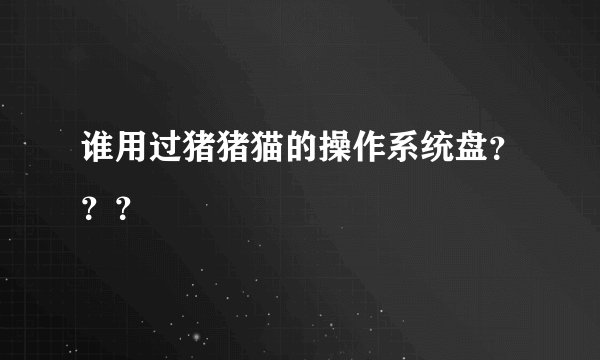 谁用过猪猪猫的操作系统盘？？？